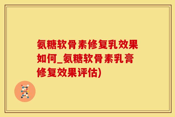 氨糖软骨素修复乳效果如何_氨糖软骨素乳膏修复效果评估)