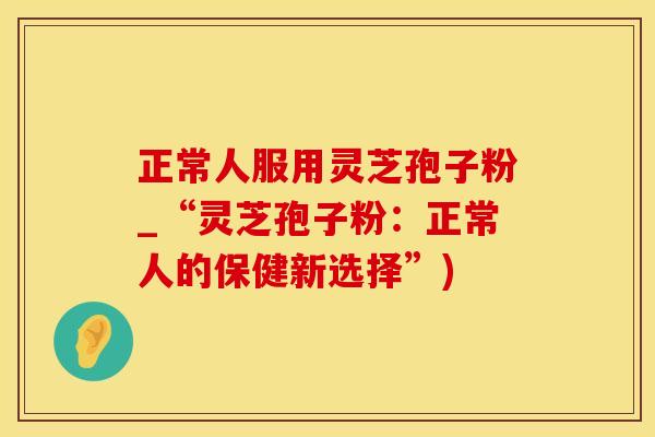 正常人服用灵芝孢子粉_“灵芝孢子粉：正常人的保健新选择”)