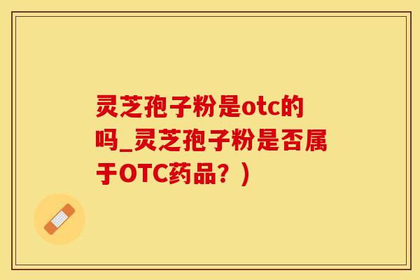 灵芝孢子粉是otc的吗_灵芝孢子粉是否属于OTC药品？)