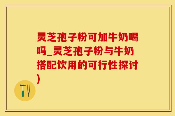 灵芝孢子粉可加牛奶喝吗_灵芝孢子粉与牛奶搭配饮用的可行性探讨)