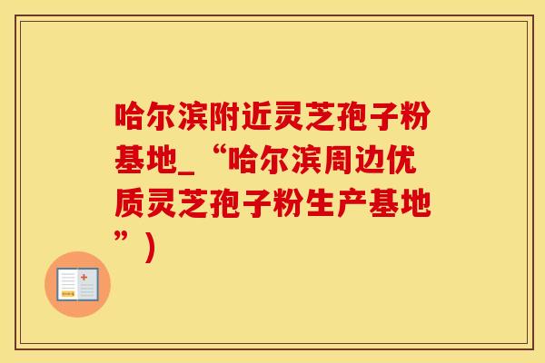 哈尔滨附近灵芝孢子粉基地_“哈尔滨周边优质灵芝孢子粉生产基地”)