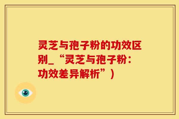 灵芝与孢子粉的功效区别_“灵芝与孢子粉：功效差异解析”)