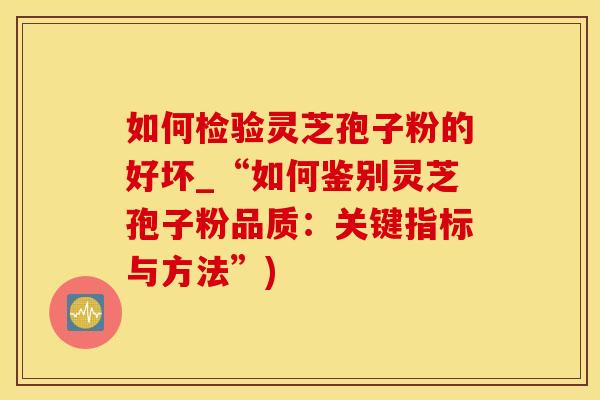 如何检验灵芝孢子粉的好坏_“如何鉴别灵芝孢子粉品质：关键指标与方法”)