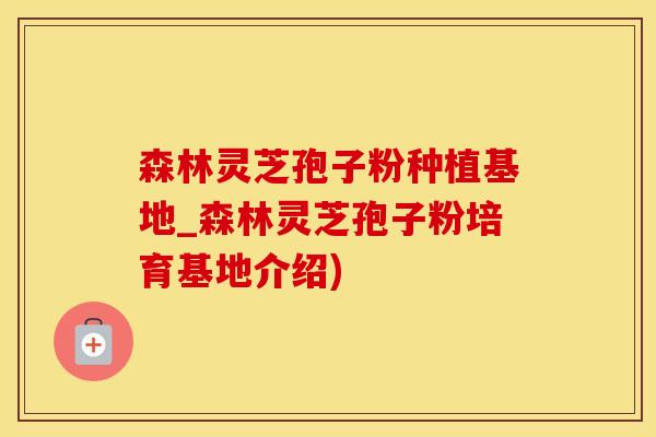 森林灵芝孢子粉种植基地_森林灵芝孢子粉培育基地介绍)