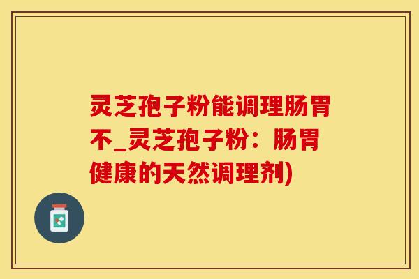 灵芝孢子粉能调理肠胃不_灵芝孢子粉：肠胃健康的天然调理剂)