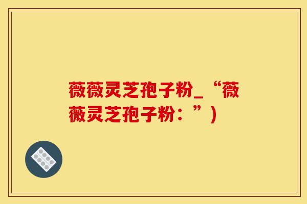 薇薇灵芝孢子粉_“薇薇灵芝孢子粉:”) 薇薇灵芝孢子粉_“薇薇灵芝孢子粉:”)