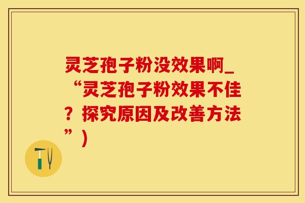 灵芝孢子粉没效果啊_“灵芝孢子粉效果不佳？探究原因及改善方法”)