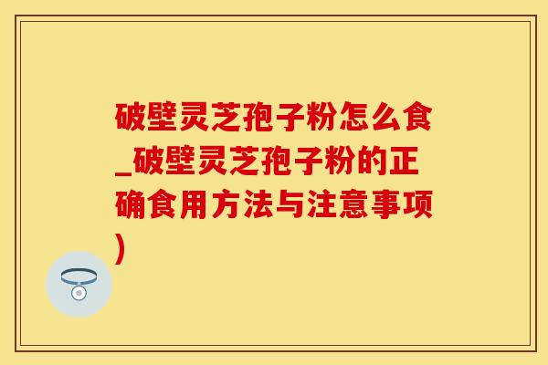 破壁灵芝孢子粉怎么食_破壁灵芝孢子粉的正确食用方法与注意事项)