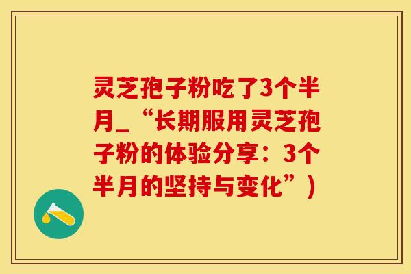 灵芝孢子粉吃了3个半月_“长期服用灵芝孢子粉的体验分享：3个半月的坚持与变化”)