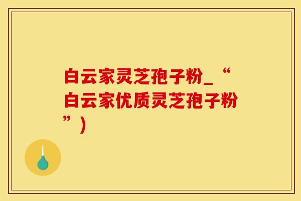 白云家灵芝孢子粉_“白云家优质灵芝孢子粉”)