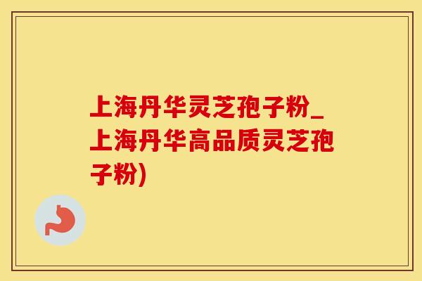 上海丹华灵芝孢子粉_上海丹华高品质灵芝孢子粉)