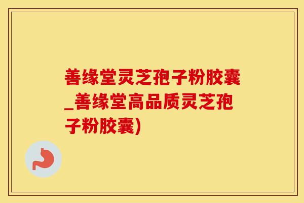 善缘堂灵芝孢子粉胶囊_善缘堂高品质灵芝孢子粉胶囊) 善缘堂灵芝孢子粉胶囊_善缘堂高品质灵芝孢子粉胶囊)