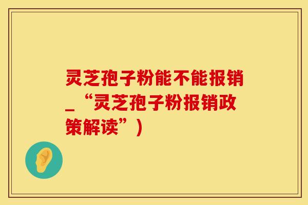 灵芝孢子粉能不能报销_“灵芝孢子粉报销政策解读”)
