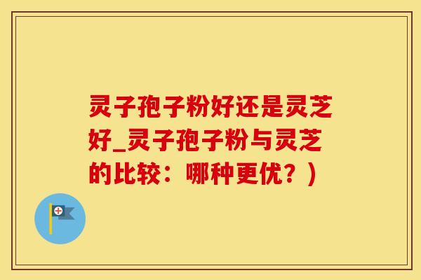 灵子孢子粉好还是灵芝好_灵子孢子粉与灵芝的比较：哪种更优？)