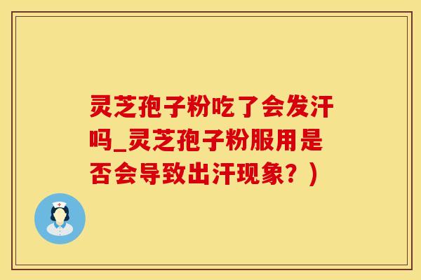 灵芝孢子粉吃了会发汗吗_灵芝孢子粉服用是否会导致出汗现象？)