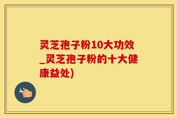 灵芝孢子粉10大功效_灵芝孢子粉的十大健康益处)