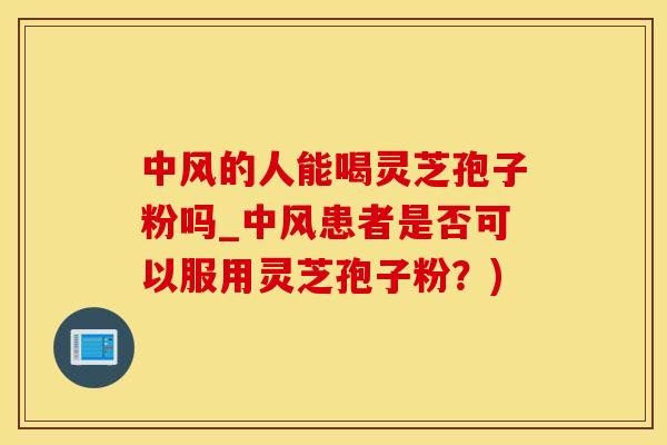 中风的人能喝灵芝孢子粉吗_中风患者是否可以服用灵芝孢子粉？)