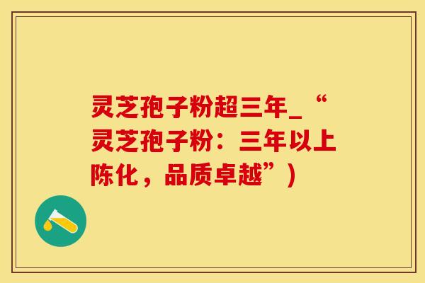 灵芝孢子粉超三年_“灵芝孢子粉：三年以上陈化，品质卓越”)
