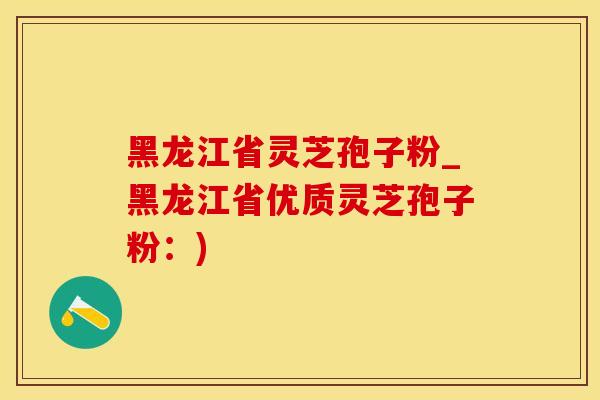 黑龙江省灵芝孢子粉_黑龙江省优质灵芝孢子粉:) 黑龙江省灵芝孢子粉_黑龙江省优质灵芝孢子粉:)