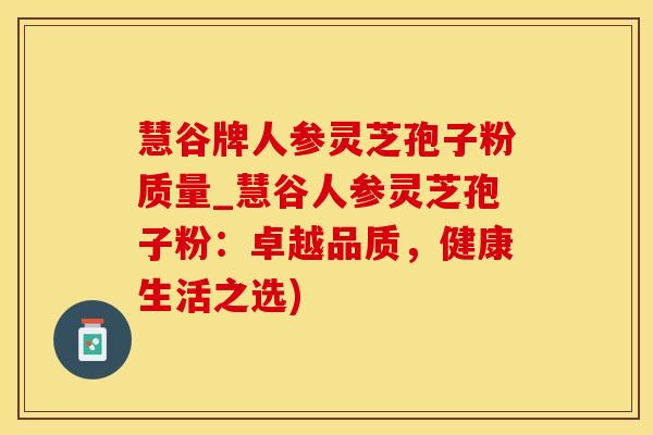 慧谷牌人参灵芝孢子粉质量_慧谷人参灵芝孢子粉：卓越品质，健康生活之选)