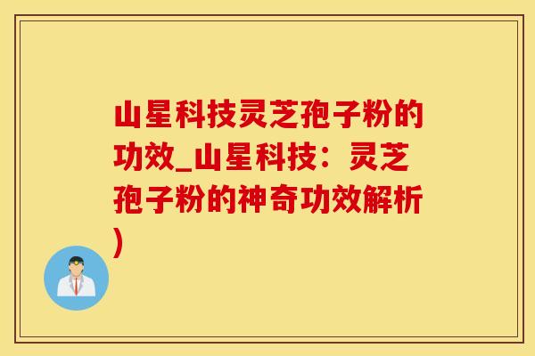 山星科技灵芝孢子粉的功效_山星科技：灵芝孢子粉的神奇功效解析)