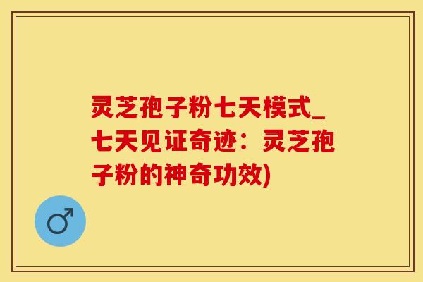 灵芝孢子粉七天模式_七天见证奇迹：灵芝孢子粉的神奇功效)