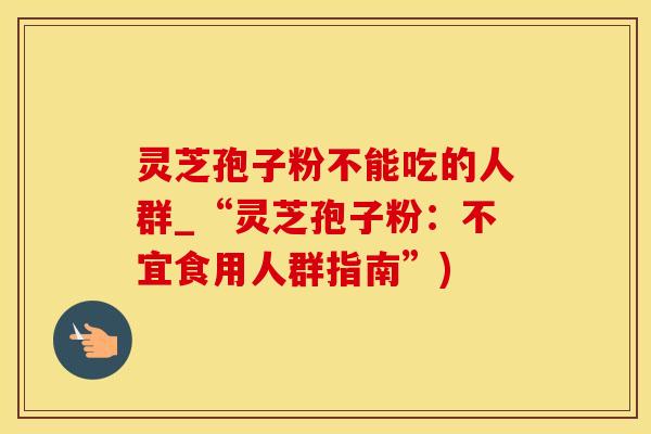 灵芝孢子粉不能吃的人群_“灵芝孢子粉：不宜食用人群指南”)