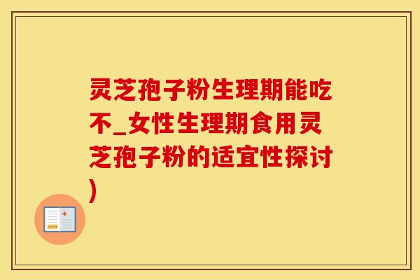 灵芝孢子粉生理期能吃不_女性生理期食用灵芝孢子粉的适宜性探讨) 灵芝孢子粉生理期能吃不_女性生理期食用灵芝孢子粉的适宜性探讨)