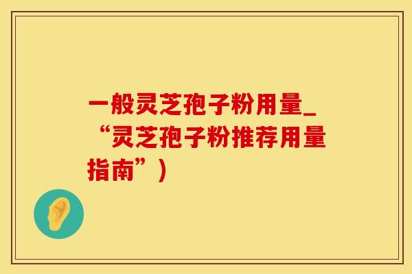 一般灵芝孢子粉用量_“灵芝孢子粉推荐用量指南”)