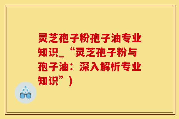 灵芝孢子粉孢子油专业知识_“灵芝孢子粉与孢子油：深入解析专业知识”)
