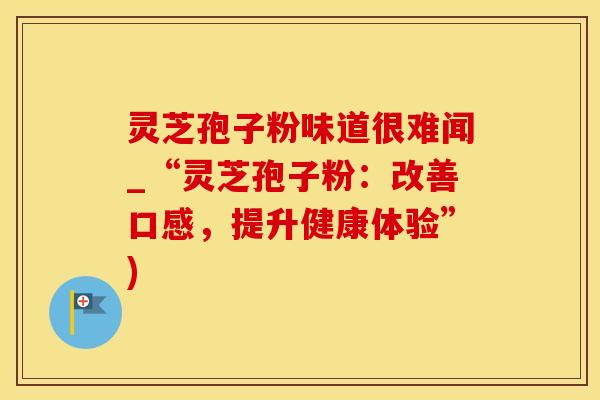 灵芝孢子粉味道很难闻_“灵芝孢子粉：改善口感，提升健康体验”)