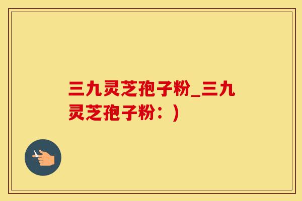 三九灵芝孢子粉_三九灵芝孢子粉：)