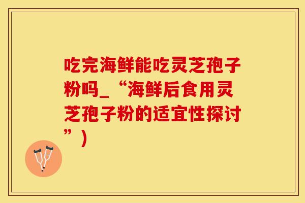 吃完海鲜能吃灵芝孢子粉吗_“海鲜后食用灵芝孢子粉的适宜性探讨”)