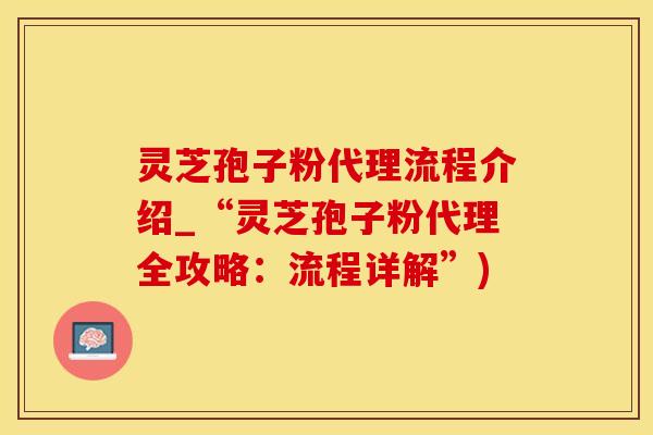 灵芝孢子粉代理流程介绍_“灵芝孢子粉代理全攻略：流程详解”)