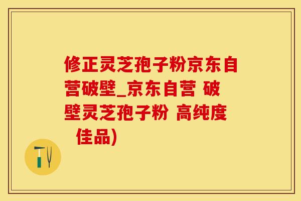 修正灵芝孢子粉京东自营破壁_京东自营 破壁灵芝孢子粉 高纯度  佳品)