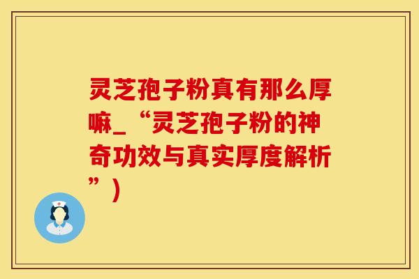 灵芝孢子粉真有那么厚嘛_“灵芝孢子粉的神奇功效与真实厚度解析”)