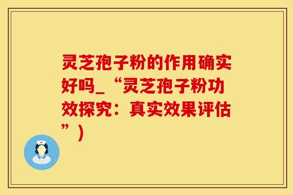 灵芝孢子粉的作用确实好吗_“灵芝孢子粉功效探究：真实效果评估”)