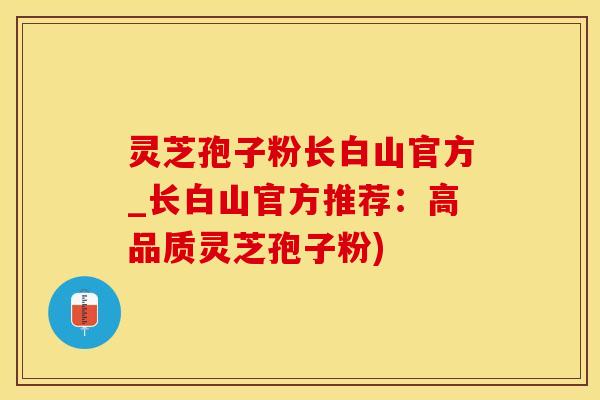 灵芝孢子粉长白山官方_长白山官方推荐：高品质灵芝孢子粉)