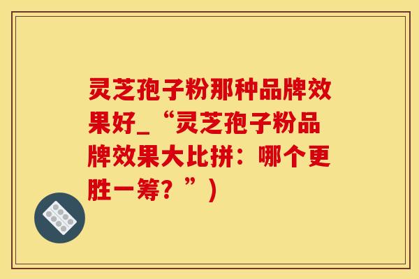 灵芝孢子粉那种品牌效果好_“灵芝孢子粉品牌效果大比拼:哪个更胜一筹?”) 灵芝孢子粉那种品牌效果好_“灵芝孢子粉品牌效果大比拼:哪个更胜一筹?”)