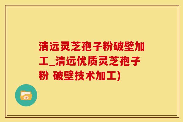 清远灵芝孢子粉破壁加工_清远优质灵芝孢子粉 破壁技术加工)