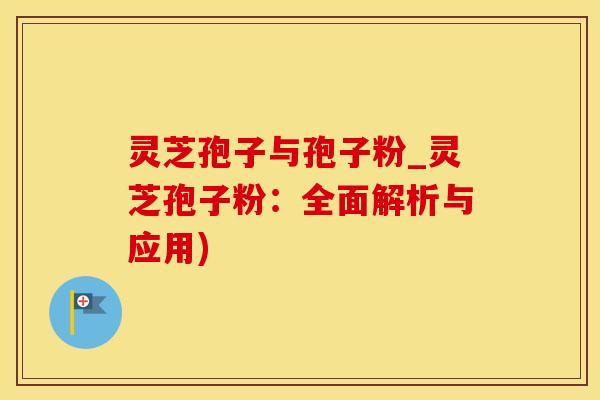 灵芝孢子与孢子粉_灵芝孢子粉：全面解析与应用)