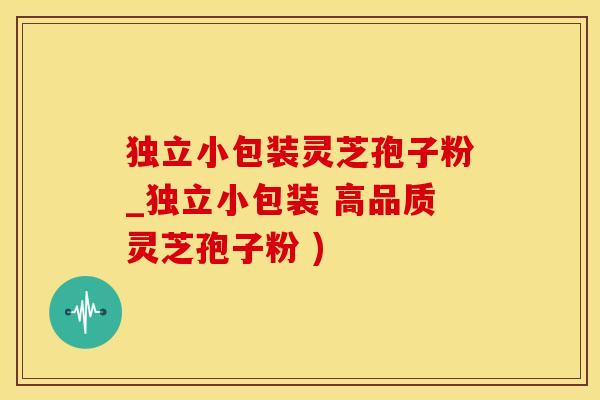 独立小包装灵芝孢子粉_独立小包装 高品质灵芝孢子粉 )