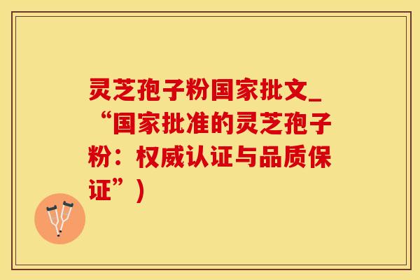 灵芝孢子粉国家批文_“国家批准的灵芝孢子粉：权威认证与品质保证”)