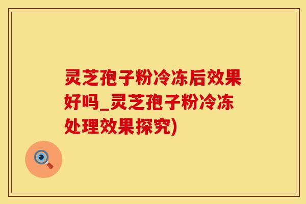 灵芝孢子粉冷冻后效果好吗_灵芝孢子粉冷冻处理效果探究)
