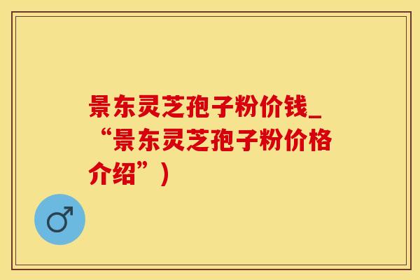 景东灵芝孢子粉价钱_“景东灵芝孢子粉价格介绍”)