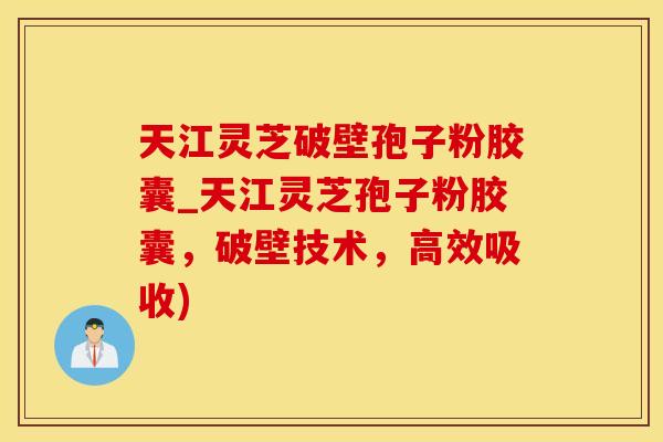 天江灵芝破壁孢子粉胶囊_天江灵芝孢子粉胶囊，破壁技术，高效吸收)
