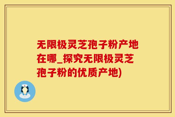 无限极灵芝孢子粉产地在哪_探究无限极灵芝孢子粉的优质产地)