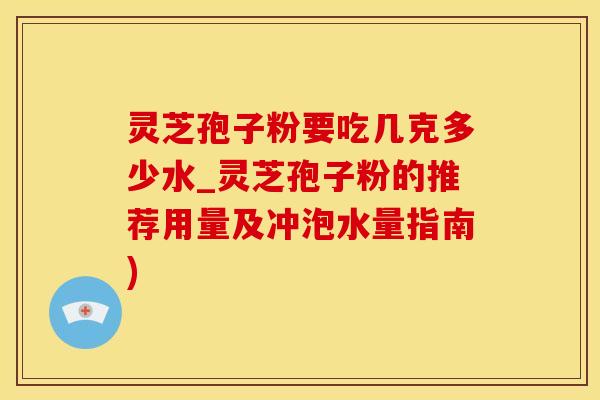 灵芝孢子粉要吃几克多少水_灵芝孢子粉的推荐用量及冲泡水量指南)