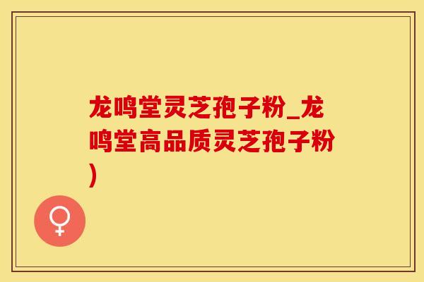 龙鸣堂灵芝孢子粉_龙鸣堂高品质灵芝孢子粉)