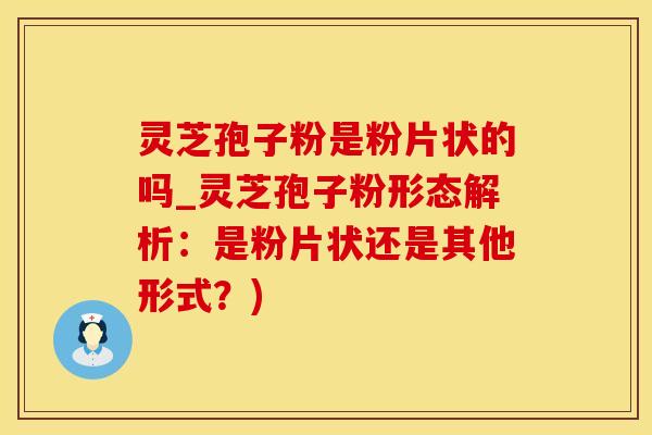 灵芝孢子粉是粉片状的吗_灵芝孢子粉形态解析：是粉片状还是其他形式？)